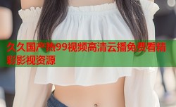 久久国产热99视频高清云播免费看精彩影视资源