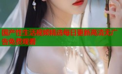 国产性生活视频精选每日更新高清无广告免费观看