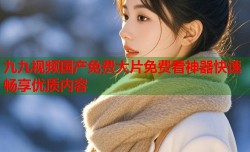 九九视频国产免费大片免费看神器快速畅享优质内容