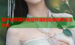 国产免费福利视频你懂的极速观看高清体验
