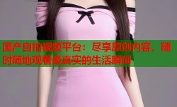 国产自拍视频平台：尽享原创内容，随时随地观看最真实的生活瞬间