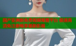国产亚洲新免费视频观看平台 极速高清免注册畅享最新影视