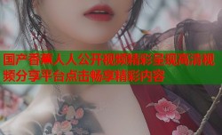 国产香蕉人人公开视频精彩呈现高清视频分享平台点击畅享精彩内容