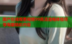 国产在线观看视频99高清流畅体验尽享海量精彩内容