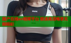 国产在线av视频平台 极速高清畅享无限精彩