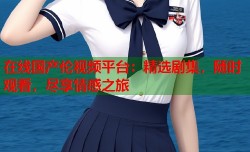 在线国产伦视频平台：精选剧集，随时观看，尽享情感之旅