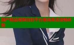 国产精品视频自拍平台首选高清流畅体验