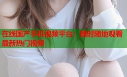 在线国产手机视频平台：随时随地观看最新热门视频