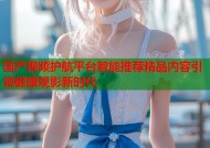 国产视频护航平台智能推荐精品内容引领健康观影新时代