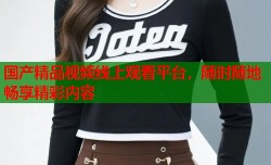 国产精品视频线上观看平台，随时随地畅享精彩内容