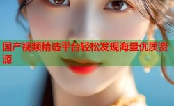 国产视频精选平台轻松发现海量优质资源