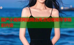 国产小视频网站精选高清短视频尽享精彩内容