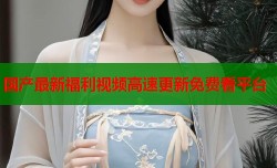 国产最新福利视频高速更新免费看平台