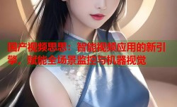 国产视频思思：智能视频应用的新引擎，赋能全场景监控与机器视觉