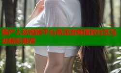 国产人妖视频平台高清流畅播放社区互动精彩推荐