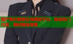 国产熟妇视频在线播放平台，精选热门内容，随时随地观看