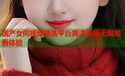 国产女同视频精选平台高清流畅无限观看体验
