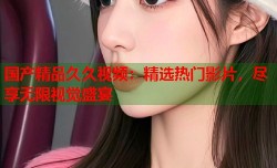 国产精品久久视频：精选热门影片，尽享无限视觉盛宴