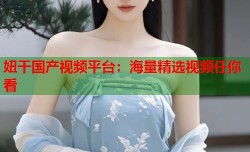 妞干国产视频平台：海量精选视频任你看