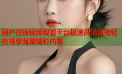国产在线视频观看平台极速高清体验轻松畅享海量精彩内容