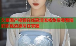 久草国产视频在线高清流畅免费观看精彩影视资源尽在掌握