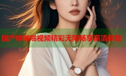 国产哆啪啪视频精彩无限畅享高清体验