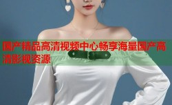 国产精品高清视频中心畅享海量国产高清影视资源