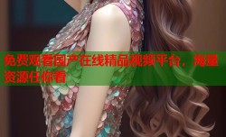 免费观看国产在线精品视频平台，海量资源任你看