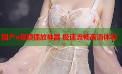 国产a视频播放神器 极速流畅高清体验