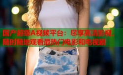 国产超级A视频平台：尽享高清影视，随时随地观看最热门电影和电视剧