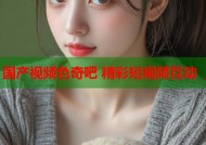 国产视频色奇吧 精彩短视频互动