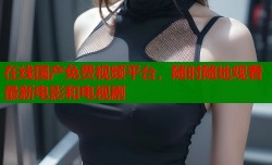 在线国产免费视频平台，随时随地观看最新电影和电视剧
