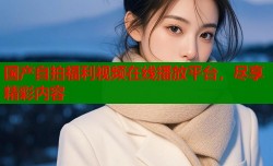 国产自拍福利视频在线播放平台，尽享精彩内容