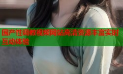 国产性调教视频网站高清资源丰富实时互动体验