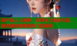 国产操人人视频：尽享本土精彩内容，随时随地观看最热门的视频