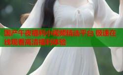 国产午夜福利小视频精选平台 极速在线观看高清福利体验
