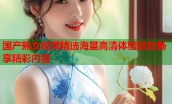国产熟女视频精选海量高清体验轻松畅享精彩内容