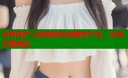 免费国产三级视频在线播放平台，尽享无限精彩