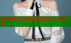 国产视频平台精选短视频创作与分享神器