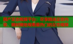 国产足恋视频平台：尽享精选足恋内容，随时随地观看最热门的足恋视频