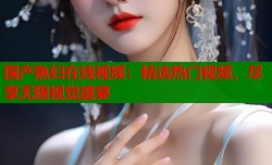 国产熟妇在线视频：精选热门视频，尽享无限视觉盛宴