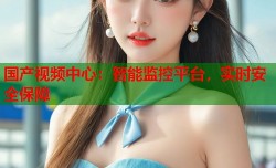 国产视频中心：智能监控平台，实时安全保障