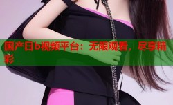 国产日b视频平台：无限观看，尽享精彩
