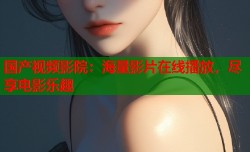 国产视频影院：海量影片在线播放，尽享电影乐趣