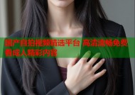 国产自拍视频精选平台 高清流畅免费看成人精彩内容
