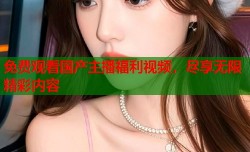 免费观看国产主播福利视频，尽享无限精彩内容