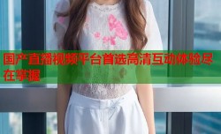 国产直播视频平台首选高清互动体验尽在掌握