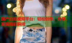 国产白拍视频平台：轻松创作、分享、发现精彩瞬间