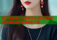 国产精品国产小视频平台 高清多格式播放隐私保护畅享精彩内容