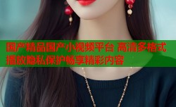 国产精品国产小视频平台 高清多格式播放隐私保护畅享精彩内容